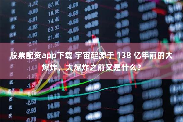 股票配资app下载 宇宙起源于 138 亿年前的大爆炸，大爆炸之前又是什么？