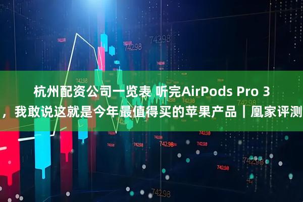 杭州配资公司一览表 听完AirPods Pro 3，我敢说这就是今年最值得买的苹果产品｜凰家评测