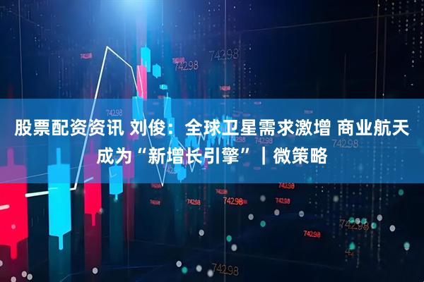 股票配资资讯 刘俊：全球卫星需求激增 商业航天成为“新增长引擎”｜微策略
