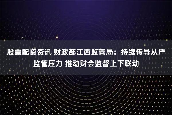 股票配资资讯 财政部江西监管局：持续传导从严监管压力 推动财会监督上下联动