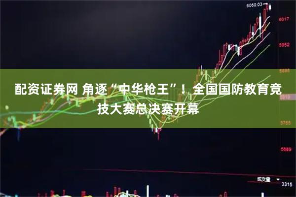 配资证券网 角逐“中华枪王”！全国国防教育竞技大赛总决赛开幕