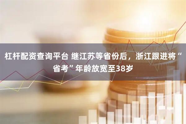 杠杆配资查询平台 继江苏等省份后，浙江跟进将“省考”年龄放宽至38岁