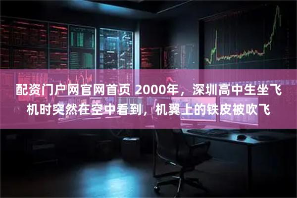 配资门户网官网首页 2000年，深圳高中生坐飞机时突然在空中看到，机翼上的铁皮被吹飞