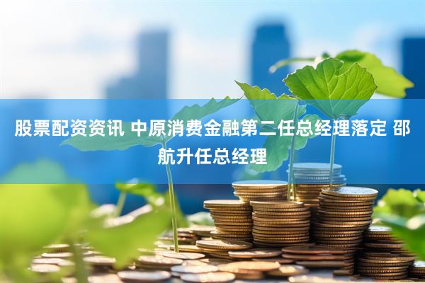 股票配资资讯 中原消费金融第二任总经理落定 邵航升任总经理