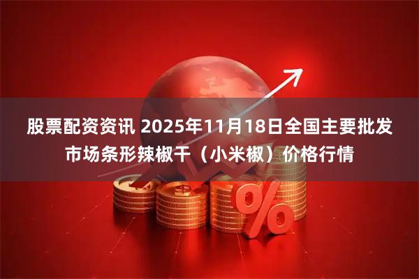股票配资资讯 2025年11月18日全国主要批发市场条形辣椒干（小米椒）价格行情