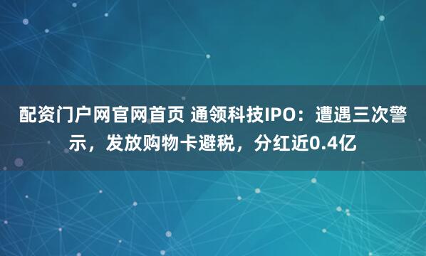 配资门户网官网首页 通领科技IPO：遭遇三次警示，发放购物卡避税，分红近0.4亿