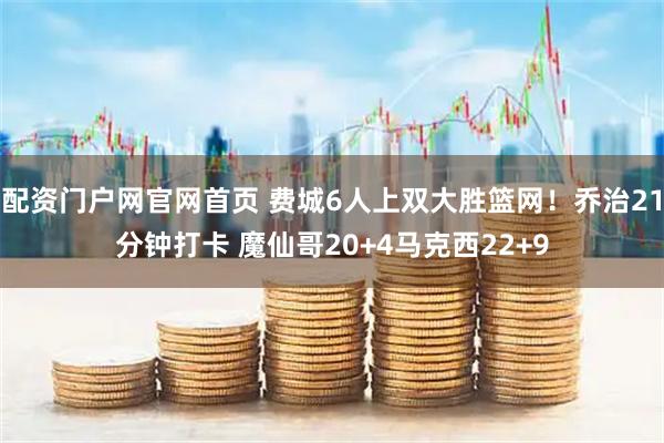 配资门户网官网首页 费城6人上双大胜篮网！乔治21分钟打卡 魔仙哥20+4马克西22+9