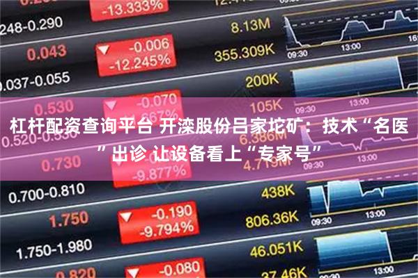 杠杆配资查询平台 开滦股份吕家坨矿:技术“名医”出诊 让设备看上“专家号”