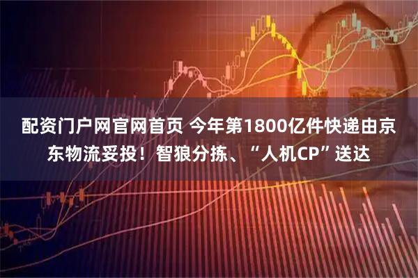 配资门户网官网首页 今年第1800亿件快递由京东物流妥投！智狼分拣、“人机CP”送达