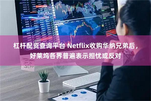 杠杆配资查询平台 Netflix收购华纳兄弟后，好莱坞各界普遍表示担忧或反对