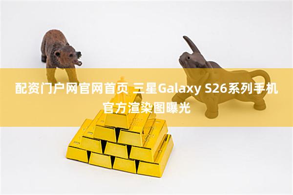 配资门户网官网首页 三星Galaxy S26系列手机官方渲染图曝光