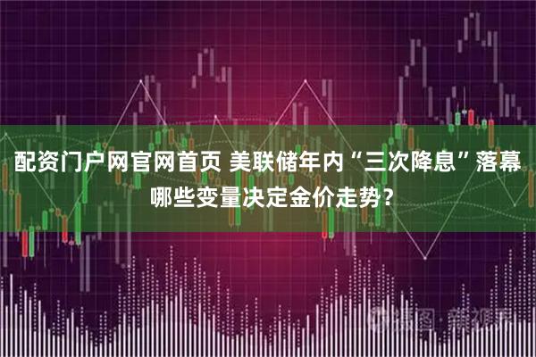 配资门户网官网首页 美联储年内“三次降息”落幕 哪些变量决定金价走势?
