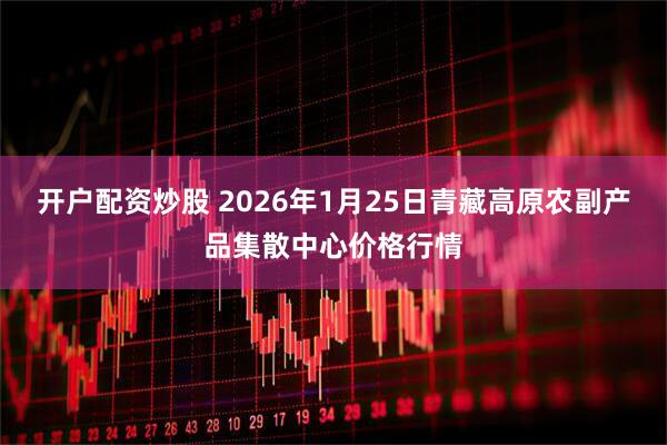 开户配资炒股 2026年1月25日青藏高原农副产品集散中心价格行情