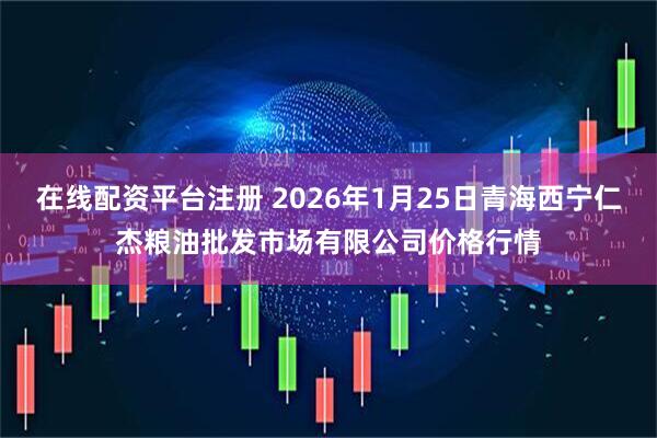 在线配资平台注册 2026年1月25日青海西宁仁杰粮油批发市场有限公司价格行情