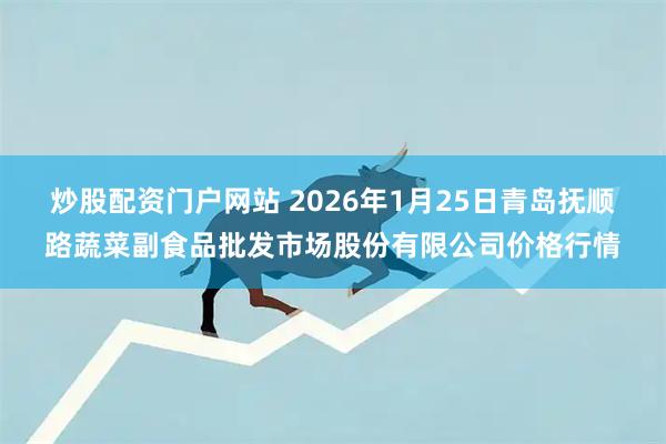 炒股配资门户网站 2026年1月25日青岛抚顺路蔬菜副食品批发市场股份有限公司价格行情
