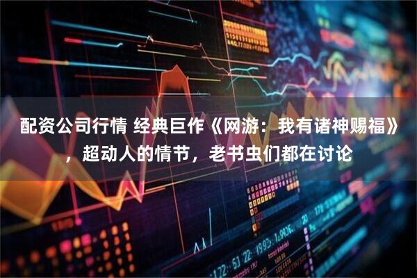 配资公司行情 经典巨作《网游：我有诸神赐福》，超动人的情节，老书虫们都在讨论