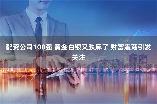 配资公司100强 黄金白银又跌麻了 财富震荡引发关注