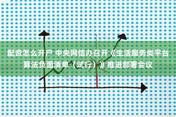 配资怎么开户 中央网信办召开《生活服务类平台算法负面清单（试行）》推进部署会议