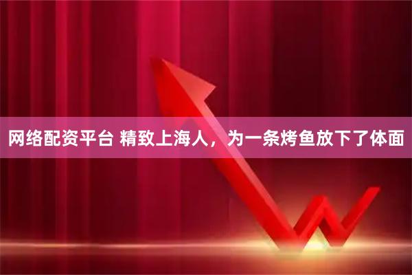 网络配资平台 精致上海人，为一条烤鱼放下了体面