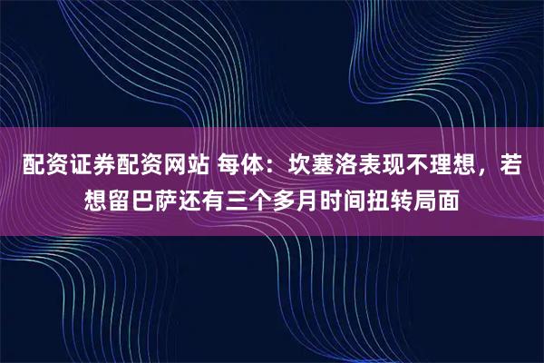 配资证券配资网站 每体：坎塞洛表现不理想，若想留巴萨还有三个多月时间扭转局面