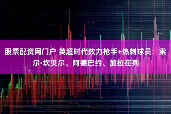 股票配资网门户 英超时代效力枪手+热刺球员：索尔·坎贝尔、阿德巴约、加拉在列