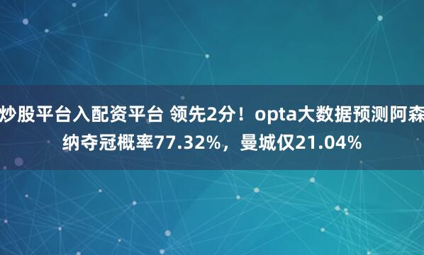 炒股平台入配资平台 领先2分！opta大数据预测阿森纳夺冠概率77.32%，曼城仅21.04%