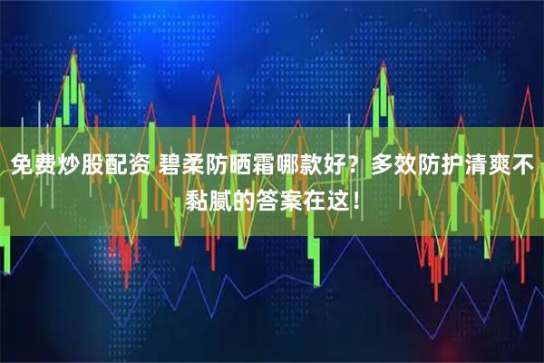 免费炒股配资 碧柔防晒霜哪款好？多效防护清爽不黏腻的答案在这！