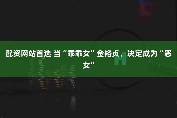 配资网站首选 当“乖乖女”金裕贞，决定成为“恶女”