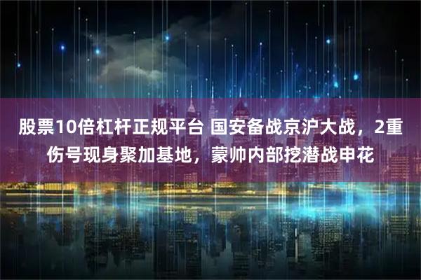 股票10倍杠杆正规平台 国安备战京沪大战，2重伤号现身聚加基地，蒙帅内部挖潜战申花
