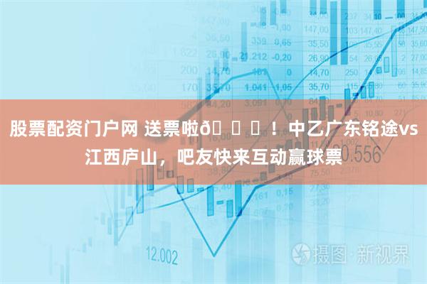 股票配资门户网 送票啦🎁！中乙广东铭途vs江西庐山，吧友快来互动赢球票