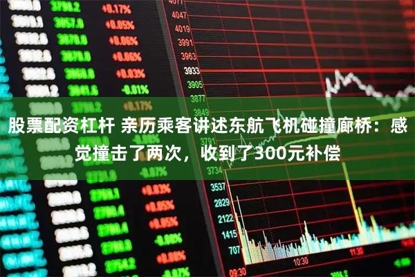 股票配资杠杆 亲历乘客讲述东航飞机碰撞廊桥：感觉撞击了两次，收到了300元补偿