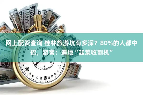 网上配资查询 桂林旅游坑有多深？80%的人都中招，游客：遍地“韭菜收割机”