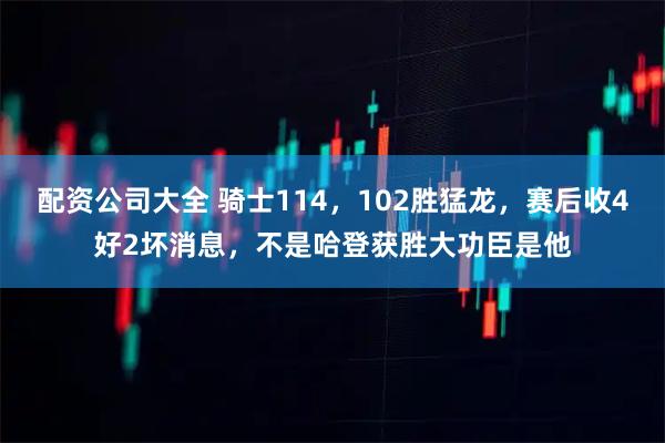 配资公司大全 骑士114，102胜猛龙，赛后收4好2坏消息，不是哈登获胜大功臣是他
