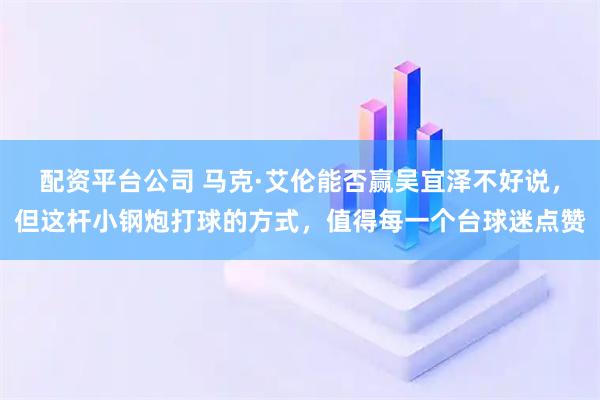 配资平台公司 马克·艾伦能否赢吴宜泽不好说，但这杆小钢炮打球的方式，值得每一个台球迷点赞