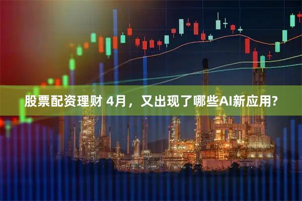 股票配资理财 4月，又出现了哪些AI新应用?