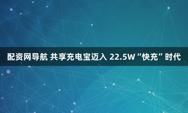 配资网导航 共享充电宝迈入 22.5W“快充”时代