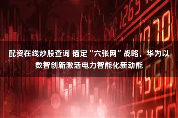 配资在线炒股查询 锚定“六张网”战略，华为以数智创新激活电力智能化新动能