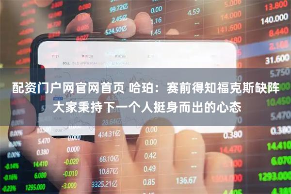 配资门户网官网首页 哈珀：赛前得知福克斯缺阵 大家秉持下一个人挺身而出的心态
