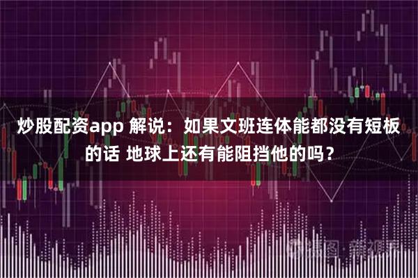 炒股配资app 解说：如果文班连体能都没有短板的话 地球上还有能阻挡他的吗？