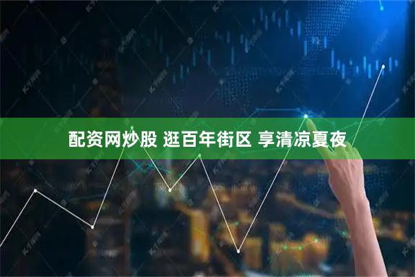 配资网炒股 逛百年街区 享清凉夏夜