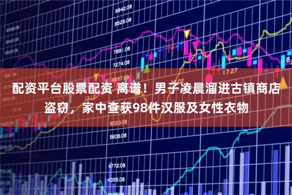 配资平台股票配资 离谱！男子凌晨溜进古镇商店盗窃，家中查获98件汉服及女性衣物
