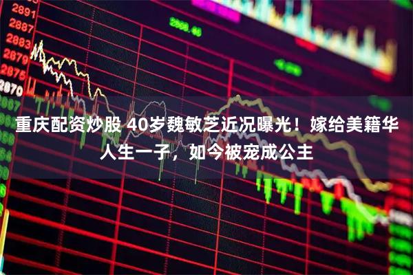 重庆配资炒股 40岁魏敏芝近况曝光！嫁给美籍华人生一子，如今被宠成公主