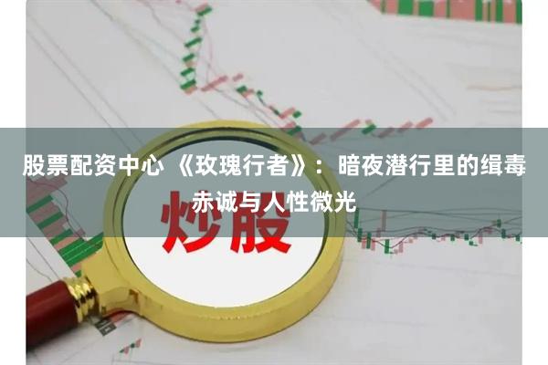 股票配资中心 《玫瑰行者》：暗夜潜行里的缉毒赤诚与人性微光