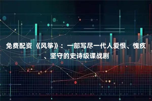 免费配资 《风筝》：一部写尽一代人爱恨、愧疚、坚守的史诗级谍战剧