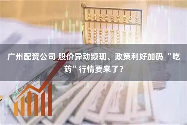 广州配资公司 股价异动频现、政策利好加码 “吃药”行情要来了？