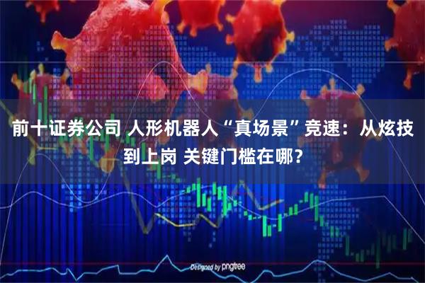 前十证券公司 人形机器人“真场景”竞速：从炫技到上岗 关键门槛在哪？