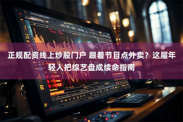 正规配资线上炒股门户 跟着节目点外卖？这届年轻人把综艺盘成续命指南