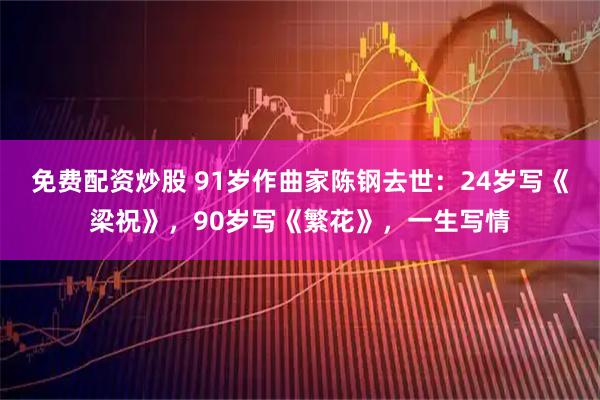 免费配资炒股 91岁作曲家陈钢去世：24岁写《梁祝》，90岁写《繁花》，一生写情