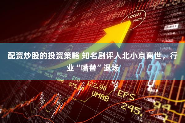 配资炒股的投资策略 知名剧评人北小京离世，行业“嘴替”退场