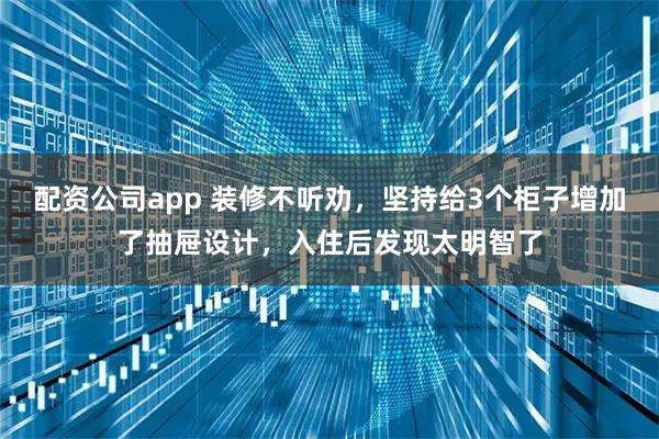 配资公司app 装修不听劝，坚持给3个柜子增加了抽屉设计，入住后发现太明智了